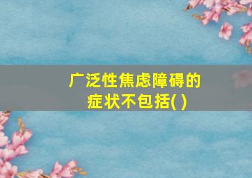 广泛性焦虑障碍的症状不包括( )